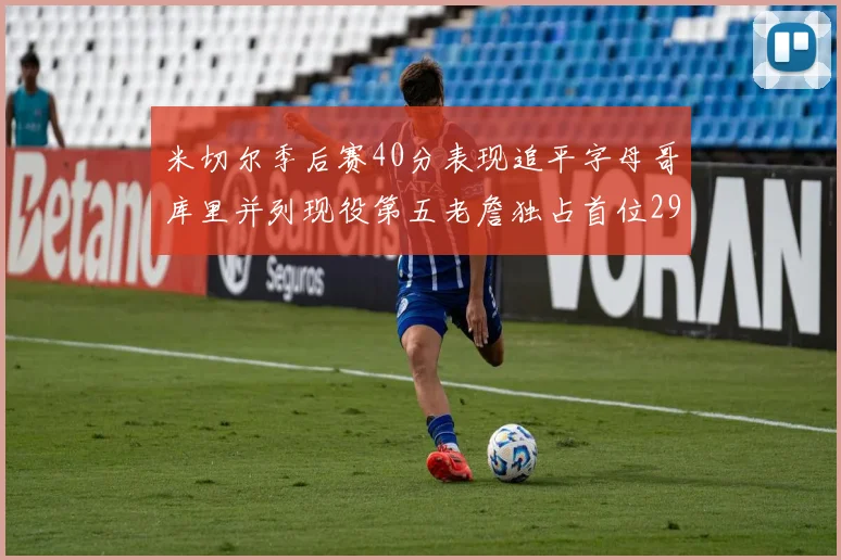 米切尔季后赛40分表现追平字母哥库里并列现役第五老詹独占首位29次记录