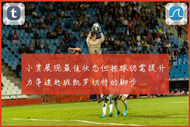 小贾展现最佳状态但控球仍需提升力争追赶班凯罗切特的脚步