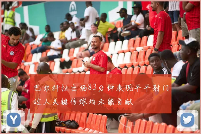 巴尔科拉出场83分钟表现平平射门过人关键传球均未能贡献