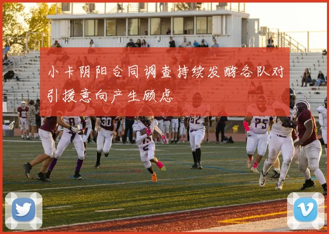 小卡阴阳合同调查持续发酵各队对引援意向产生顾虑