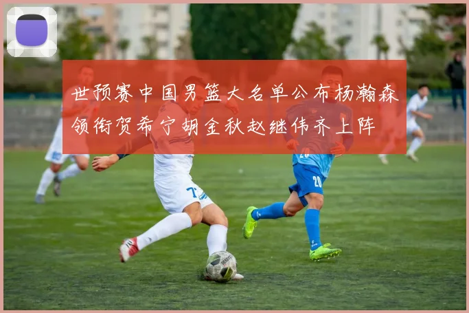 世预赛中国男篮大名单公布杨瀚森领衔贺希宁胡金秋赵继伟齐上阵