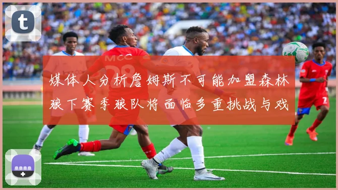 媒体人分析詹姆斯不可能加盟森林狼下赛季狼队将面临多重挑战与戏剧性事件