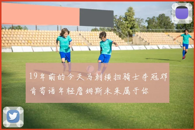 19年前的今天马刺横扫骑士夺冠邓肯寄语年轻詹姆斯未来属于你