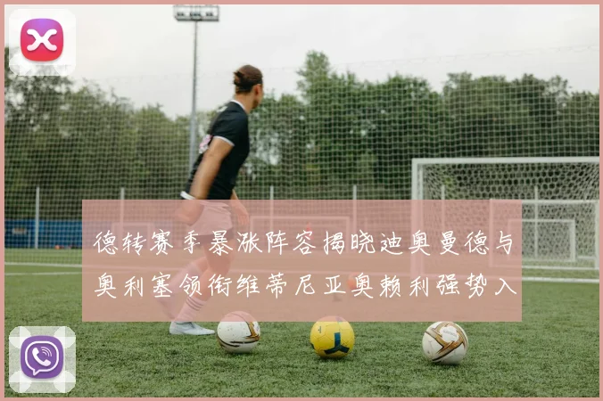 德转赛季暴涨阵容揭晓迪奥曼德与奥利塞领衔维蒂尼亚奥赖利强势入选