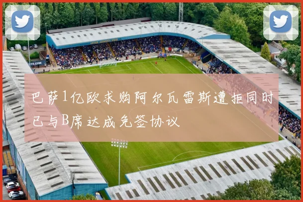 巴萨1亿欧求购阿尔瓦雷斯遭拒同时已与B席达成免签协议