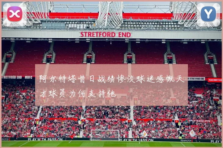 阿尔特塔昔日战绩惨淡球迷感慨天才球员为何支持他
