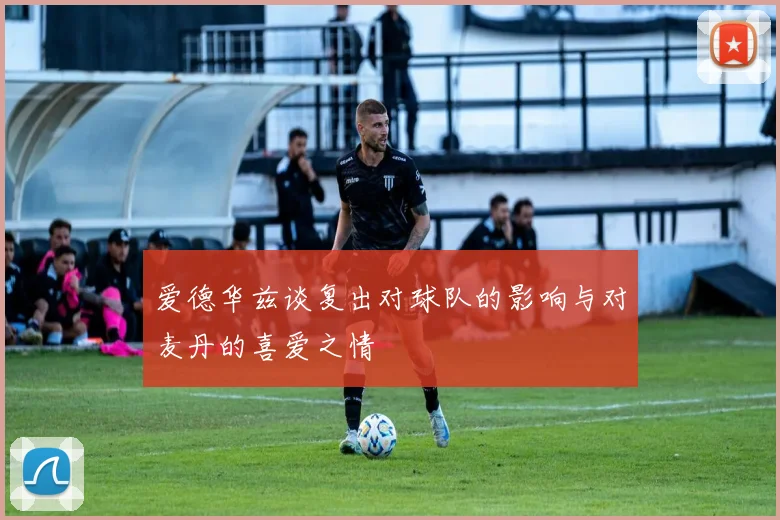 爱德华兹谈复出对球队的影响与对麦丹的喜爱之情