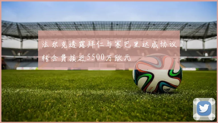 法尔克透露拜仁与塞巴里达成协议转会费接近5500万欧元