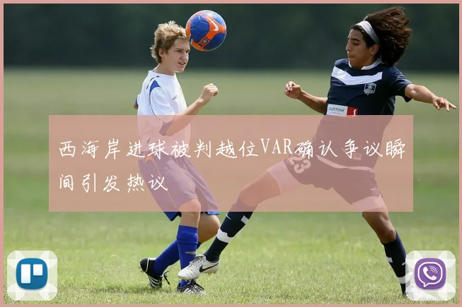 西海岸进球被判越位VAR确认争议瞬间引发热议