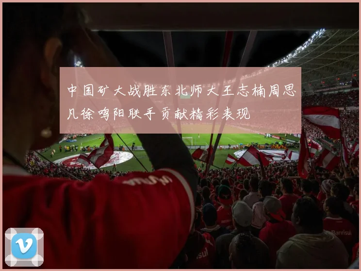 中国矿大战胜东北师大王志楠周思凡徐鸣阳联手贡献精彩表现
