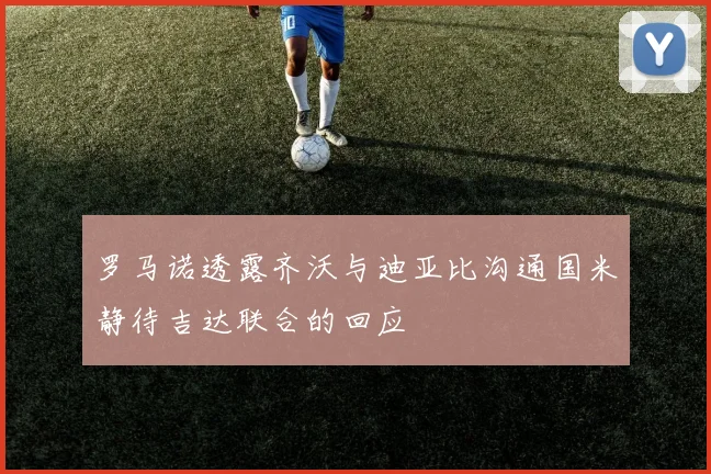 罗马诺透露齐沃与迪亚比沟通国米静待吉达联合的回应