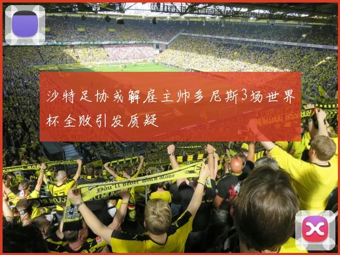 沙特足协或解雇主帅多尼斯3场世界杯全败引发质疑