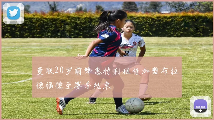 曼联20岁前锋惠特利租借加盟布拉德福德至赛季结束