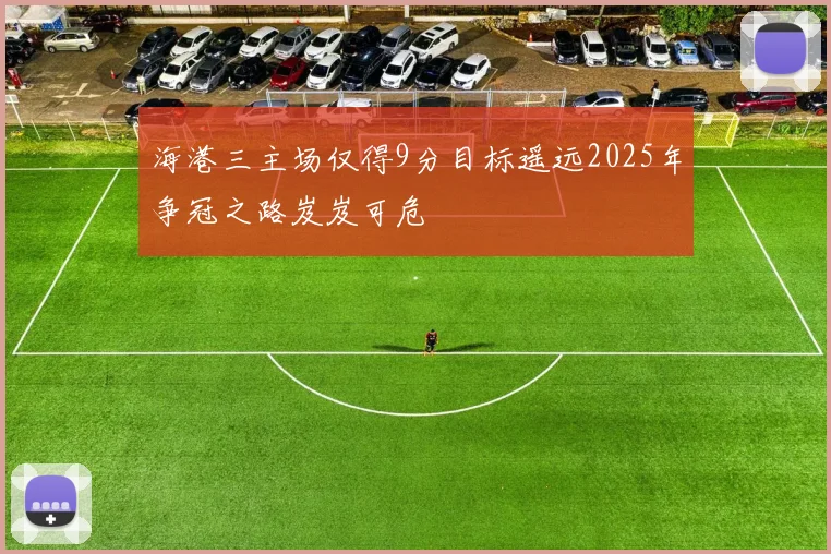 海港三主场仅得9分目标遥远2025年争冠之路岌岌可危