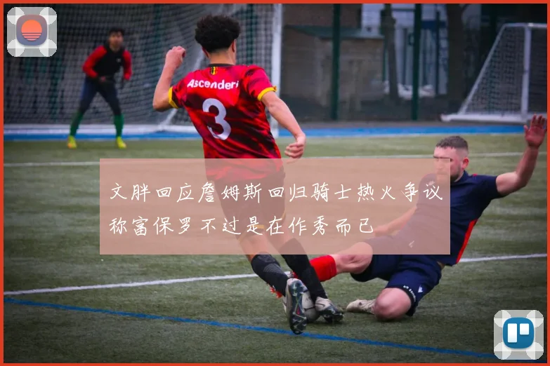 文胖回应詹姆斯回归骑士热火争议称富保罗不过是在作秀而已