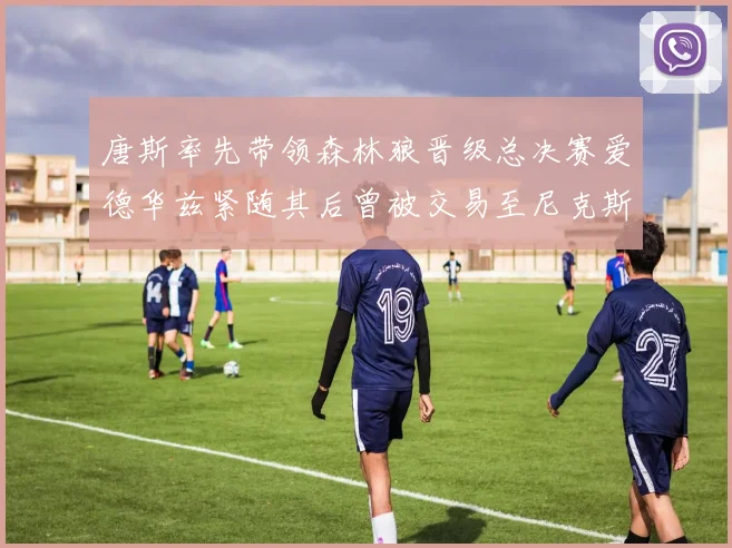 唐斯率先带领森林狼晋级总决赛爱德华兹紧随其后曾被交易至尼克斯