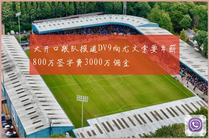大开口跟队报道DV9向尤文索要年薪800万签字费3000万佣金
