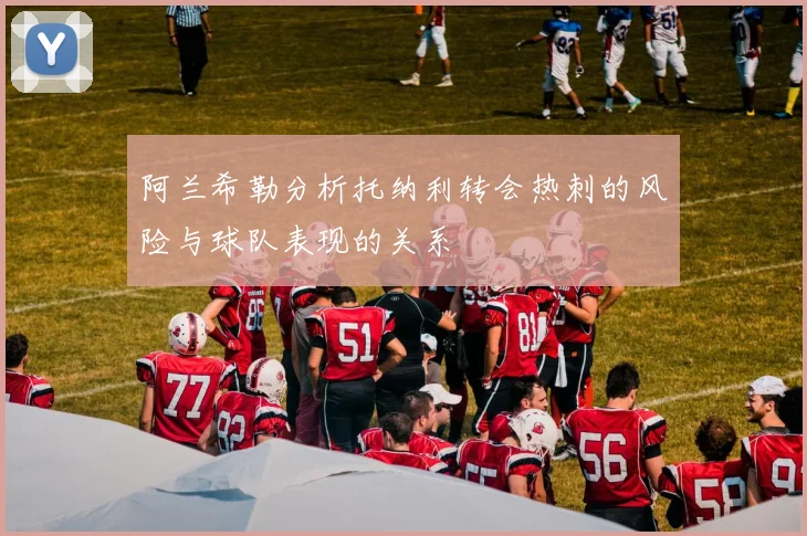 阿兰希勒分析托纳利转会热刺的风险与球队表现的关系