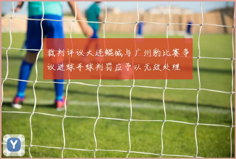 裁判评议大连鲲城与广州豹比赛争议进球手球判罚应予以无效处理