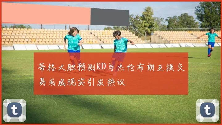 蒂格大胆预测KD与杰伦布朗互换交易或成现实引发热议