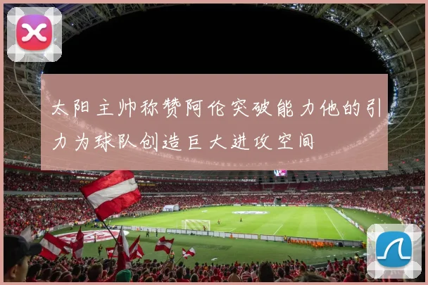 太阳主帅称赞阿伦突破能力他的引力为球队创造巨大进攻空间