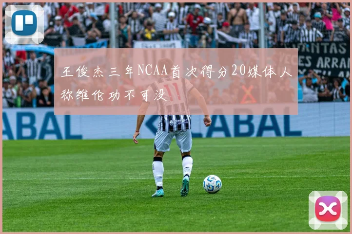 王俊杰三年NCAA首次得分20媒体人称维伦功不可没