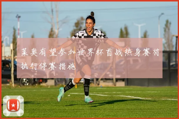 莱奥有望参加世界杯首战热身赛将执行停赛措施